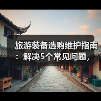 旅游装备选购维护指南：解决5个常见问题，让旅行更省心（图1）