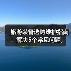 旅游装备选购维护指南：解决5个常见问题，让旅行更省心（图3）
