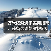 万米旅游资讯实用指南：装备选购与维护5大方法（图2）