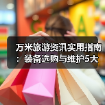 万米旅游资讯实用指南：装备选购与维护5大方法（图1）