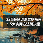 旅游装备选购维护指南：5大实用方法解决常见问题（图1）