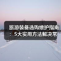 旅游装备选购维护指南：5大实用方法解决常见问题（图2）
