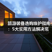 旅游装备选购维护指南：5大实用方法解决常见问题（图3）