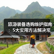 旅游装备选购维护指南：5大实用方法解决常见问题（图4）