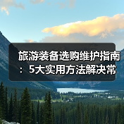 旅游装备选购维护指南：5大实用方法解决常见问题（图3）