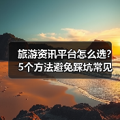 旅游资讯平台怎么选？5个方法避免踩坑常见场景（图3）