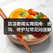 旅游要闻实用指南：选购、维护与常见问题解析2026（图1）