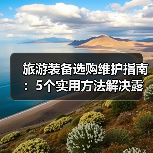 旅游装备选购维护指南：5个实用方法解决露营难题（图4）