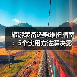 旅游装备选购维护指南：5个实用方法解决露营难题（图3）