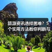 旅游资讯选择困难？5个实用方法教你判断与使用（图3）