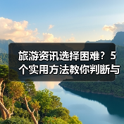 旅游资讯选择困难？5个实用方法教你判断与使用（图4）
