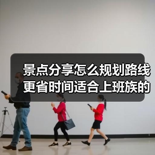 景点分享怎么规划路线更省时间适合上班族的周末短途玩法
