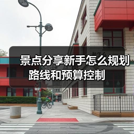 景点分享新手怎么规划路线和预算控制