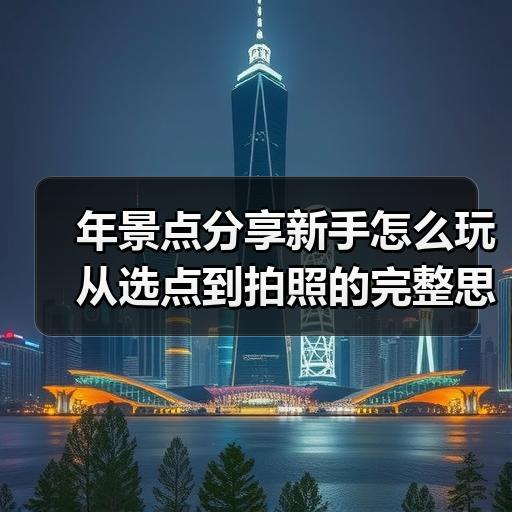 年景点分享新手怎么玩 从选点到拍照的完整思路
