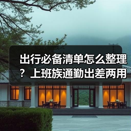 出行必备清单怎么整理？上班族通勤出差两用物品盘点