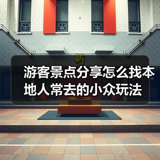 游客景点分享怎么找本地人常去的小众玩法