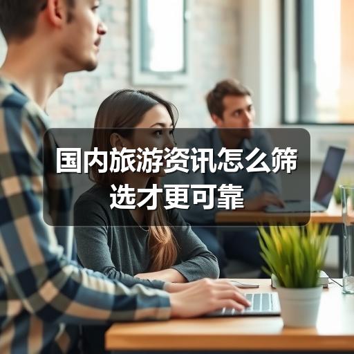 国内旅游资讯怎么筛选才更可靠