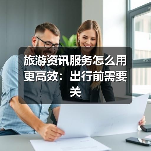 旅游资讯服务怎么用更高效:出行前需要关注哪些信息
