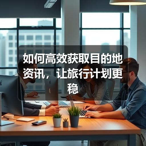 如何高效获取目的地资讯,让旅行计划更稳妥