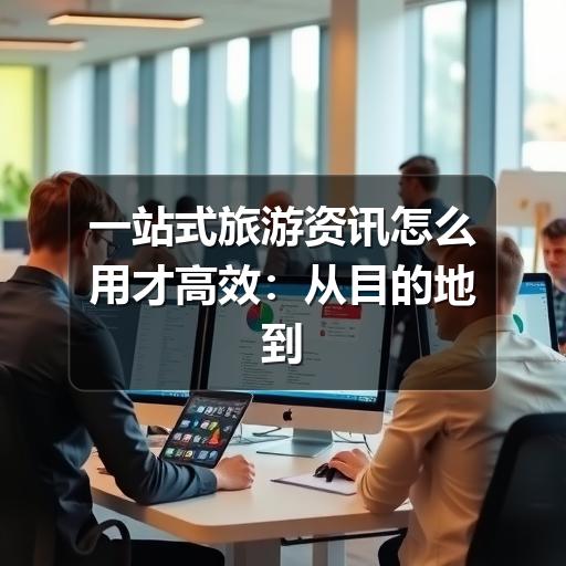 一站式旅游资讯怎么用才高效:从目的地到行程规划的实用指南