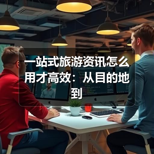 一站式旅游资讯怎么用才高效:从目的地到行程规划的实用指南