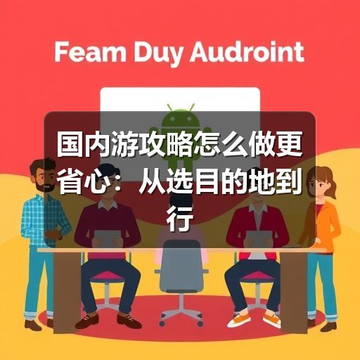 国内游攻略怎么做更省心:从选目的地到行程落地的实用方法