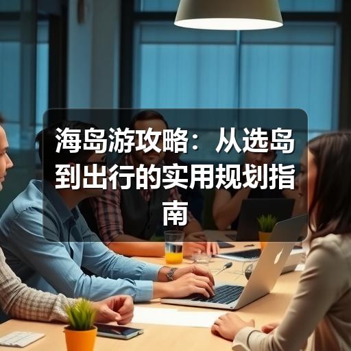海岛游攻略:从选岛到出行的实用规划指南