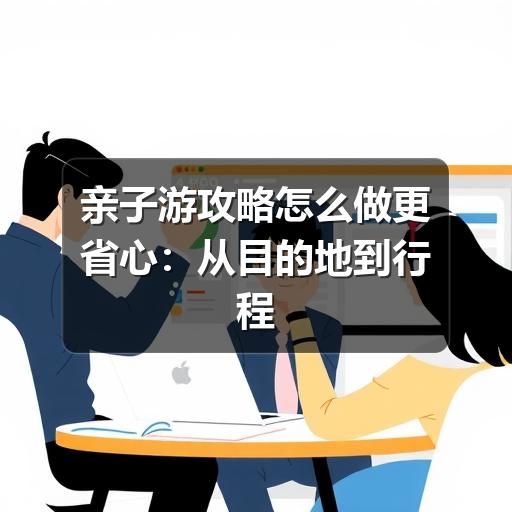 亲子游攻略怎么做更省心:从目的地到行程安排的实用指南
