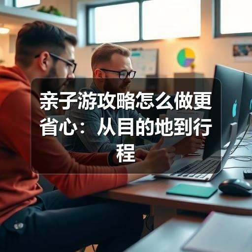 亲子游攻略怎么做更省心:从目的地到行程安排的实用指南