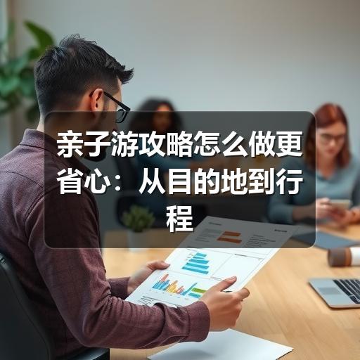 亲子游攻略怎么做更省心:从目的地到行程安排的实用指南