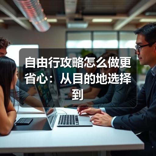 自由行攻略怎么做更省心:从目的地选择到行程落地