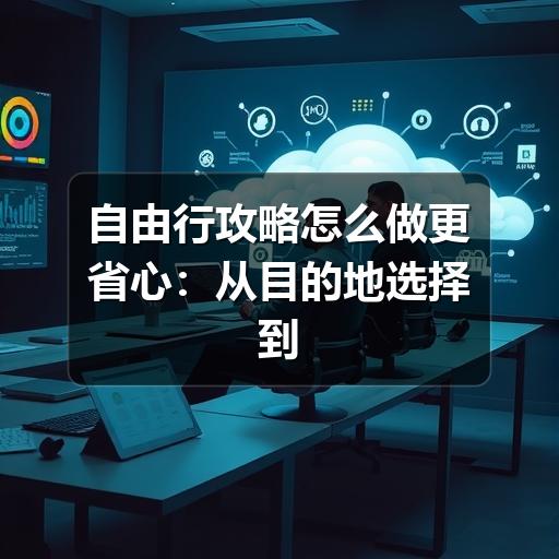 自由行攻略怎么做更省心:从目的地选择到行程落地