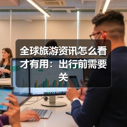 全球旅游资讯怎么看才有用:出行前需要关注的重点
