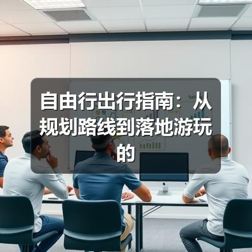 自由行出行指南:从规划路线到落地游玩的实用建议