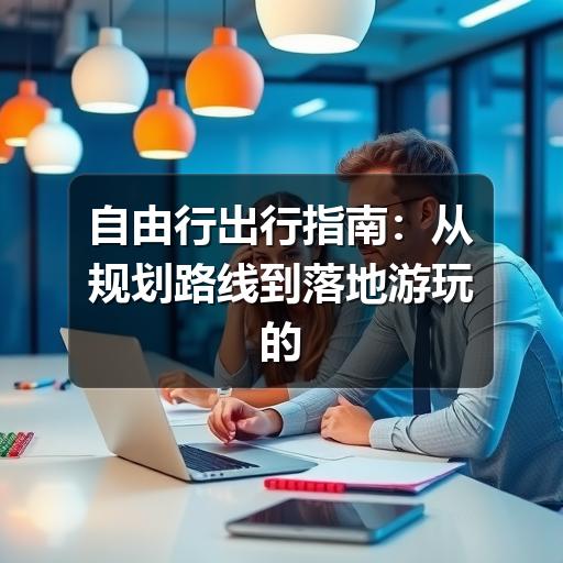 自由行出行指南:从规划路线到落地游玩的实用建议